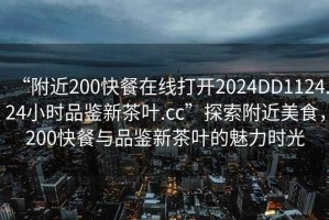 “附近200快餐在線打開2024DD1124.24小時(shí)品鑒新茶葉.cc”探索附近美食，200快餐與品鑒新茶葉的魅力時(shí)光