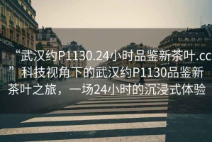“武漢約P1130.24小時(shí)品鑒新茶葉.cc”科技視角下的武漢約P1130品鑒新茶葉之旅，一場(chǎng)24小時(shí)的沉浸式體驗(yàn)