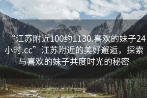 “江蘇附近100約1130.喜歡的妹子24小時.cc”江蘇附近的美好邂逅，探索與喜歡的妹子共度時光的秘密
