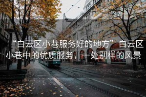 “白云區(qū)小巷服務(wù)好的地方”白云區(qū)小巷中的優(yōu)質(zhì)服務(wù)，一處別樣的風(fēng)景