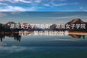 “湖南女子學(xué)院后街”湖南女子學(xué)院后街，繁華背后的故事