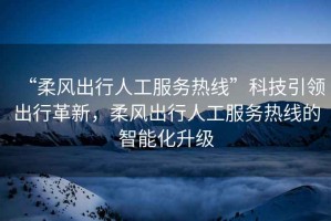 “柔風(fēng)出行人工服務(wù)熱線”科技引領(lǐng)出行革新，柔風(fēng)出行人工服務(wù)熱線的智能化升級