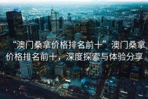 “澳門桑拿價(jià)格排名前十”澳門桑拿價(jià)格排名前十，深度探索與體驗(yàn)分享