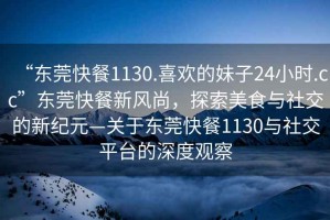 “東莞快餐1130.喜歡的妹子24小時.cc”東莞快餐新風(fēng)尚，探索美食與社交的新紀(jì)元—關(guān)于東莞快餐1130與社交平臺的深度觀察