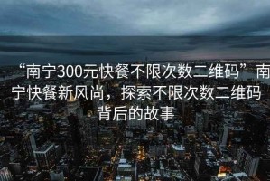 “南寧300元快餐不限次數(shù)二維碼”南寧快餐新風(fēng)尚，探索不限次數(shù)二維碼背后的故事