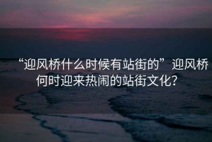 “迎風(fēng)橋什么時(shí)候有站街的”迎風(fēng)橋何時(shí)迎來熱鬧的站街文化？