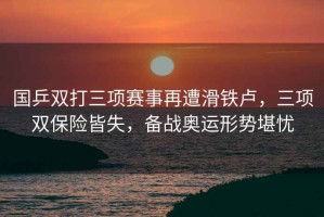 國(guó)乒雙打三項(xiàng)賽事再遭滑鐵盧，三項(xiàng)雙保險(xiǎn)皆失，備戰(zhàn)奧運(yùn)形勢(shì)堪憂