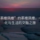“約茶樓鳳樓”約茶樓鳳樓，一場(chǎng)文化與生活的交融之旅