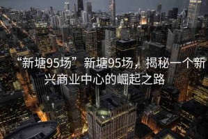 “新塘95場”新塘95場，揭秘一個(gè)新興商業(yè)中心的崛起之路