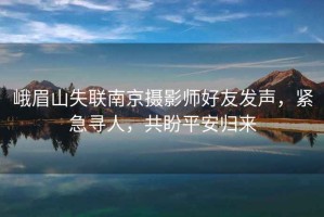 峨眉山失聯(lián)南京攝影師好友發(fā)聲，緊急尋人，共盼平安歸來