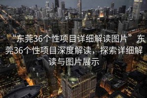 “東莞36個(gè)性項(xiàng)目詳細(xì)解讀圖片”東莞36個(gè)性項(xiàng)目深度解讀，探索詳細(xì)解讀與圖片展示