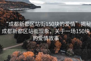 “成都新都區(qū)站街150塊的愛情”揭秘成都新都區(qū)站街現(xiàn)象，關于一場150塊的愛情故事