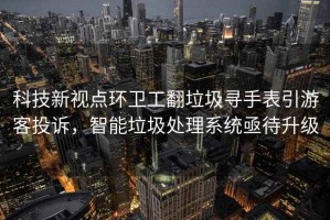 科技新視點環(huán)衛(wèi)工翻垃圾尋手表引游客投訴，智能垃圾處理系統(tǒng)亟待升級