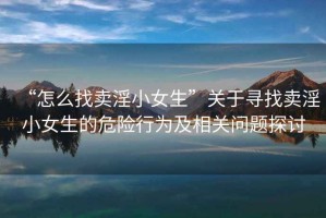 “怎么找賣淫小女生”關(guān)于尋找賣淫小女生的危險行為及相關(guān)問題探討