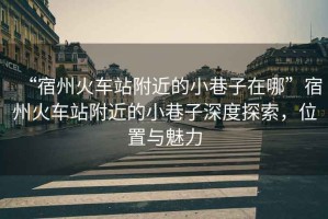 “宿州火車站附近的小巷子在哪”宿州火車站附近的小巷子深度探索，位置與魅力