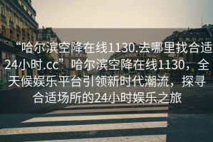 “哈爾濱空降在線1130.去哪里找合適24小時.cc”哈爾濱空降在線1130，全天候娛樂平臺引領新時代潮流，探尋合適場所的24小時娛樂之旅