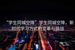 “學(xué)生同城空降”學(xué)生同城空降，新時代學(xué)習(xí)方式的變革與挑戰(zhàn)