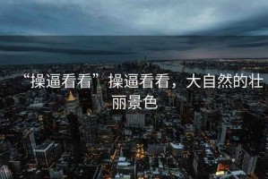 “操逼看看”操逼看看，大自然的壯麗景色