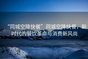 “同城空降快餐”同城空降快餐，新時代的餐飲革命與消費新風(fēng)尚