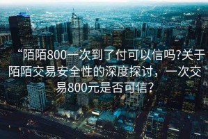 “陌陌800一次到了付可以信嗎?關于陌陌交易安全性的深度探討，一次交易800元是否可信？