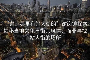 “謝崗哪里有站大街的”謝崗鎮(zhèn)探索，揭秘當(dāng)?shù)匚幕c街頭風(fēng)情，而非尋找站大街的場所