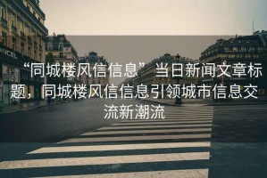“同城樓風信信息”當日新聞文章標題，同城樓風信信息引領城市信息交流新潮流