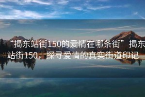 “揭東站街150的愛情在哪條街”揭東站街150，探尋愛情的真實(shí)街道印記