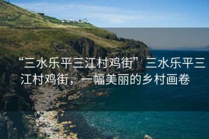 “三水樂平三江村雞街”三水樂平三江村雞街，一幅美麗的鄉(xiāng)村畫卷