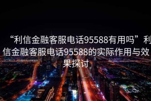 “利信金融客服電話95588有用嗎”利信金融客服電話95588的實(shí)際作用與效果探討