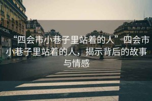 “四會(huì)市小巷子里站著的人”四會(huì)市小巷子里站著的人，揭示背后的故事與情感