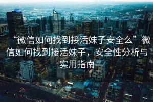 “微信如何找到接活妹子安全么”微信如何找到接活妹子，安全性分析與實(shí)用指南