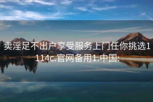 賣淫足不出戶享受服務(wù)上門任你挑選1114c.官網(wǎng)備用1.中國: