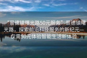 “景德鎮(zhèn)曙光路50元服務(wù)”景德鎮(zhèn)曙光路，探索前沿科技服務(wù)的新紀(jì)元—僅需50元體驗智能生活新體驗