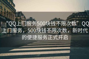“QQ上門(mén)服務(wù)500塊錢(qián)不限次數(shù)”QQ上門(mén)服務(wù)，500塊錢(qián)不限次數(shù)，新時(shí)代的便捷服務(wù)正式開(kāi)啟
