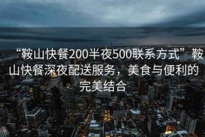“鞍山快餐200半夜500聯(lián)系方式”鞍山快餐深夜配送服務(wù)，美食與便利的完美結(jié)合