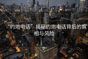 “約炮電話”揭秘約炮電話背后的真相與風(fēng)險(xiǎn)