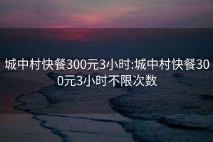 城中村快餐300元3小時:城中村快餐300元3小時不限次數(shù)