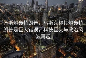 萬(wàn)斯炮轟特朗普，馬斯克稱其炮轟特朗普是巨大錯(cuò)誤，科技巨頭與政治風(fēng)波再起