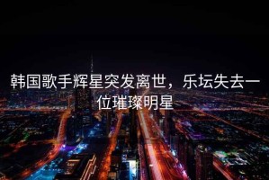 韓國(guó)歌手輝星突發(fā)離世，樂(lè)壇失去一位璀璨明星