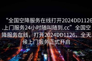 “全國空降服務(wù)在線打開2024DD1126.上門服務(wù)24小時隨叫隨到.cc”全國空降服務(wù)在線，打開2024DD1126，全天候上門服務(wù)正式開啟