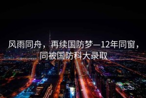 風(fēng)雨同舟，再續(xù)國防夢—12年同窗，同被國防科大錄取
