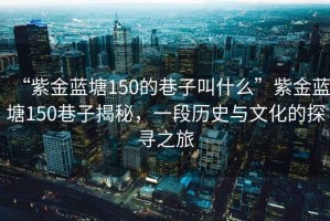 “紫金藍(lán)塘150的巷子叫什么”紫金藍(lán)塘150巷子揭秘，一段歷史與文化的探尋之旅