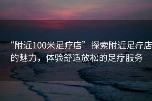 “附近100米足療店”探索附近足療店的魅力，體驗(yàn)舒適放松的足療服務(wù)