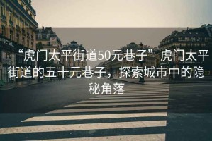 “虎門太平街道50元巷子”虎門太平街道的五十元巷子，探索城市中的隱秘角落