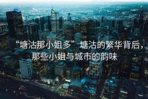 “塘沽那小姐多”塘沽的繁華背后，那些小姐與城市的韻味