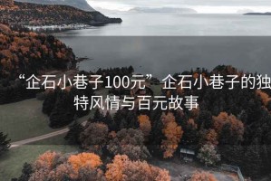 “企石小巷子100元”企石小巷子的獨特風(fēng)情與百元故事