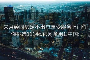 來月經(jīng)同房足不出戶享受服務上門任你挑選1114c.官網(wǎng)備用1.中國: