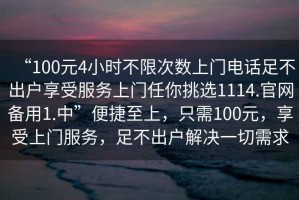 “100元4小時不限次數(shù)上門電話足不出戶享受服務(wù)上門任你挑選1114.官網(wǎng)備用1.中”便捷至上，只需100元，享受上門服務(wù)，足不出戶解決一切需求