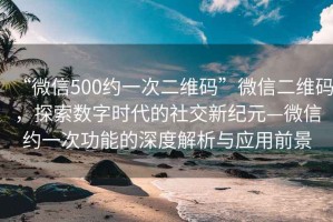 “微信500約一次二維碼”微信二維碼，探索數(shù)字時(shí)代的社交新紀(jì)元—微信約一次功能的深度解析與應(yīng)用前景