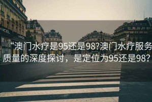 “澳門水療是95還是98?澳門水療服務(wù)質(zhì)量的深度探討，是定位為95還是98？